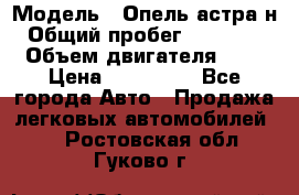  › Модель ­ Опель астра н › Общий пробег ­ 101 750 › Объем двигателя ­ 2 › Цена ­ 315 000 - Все города Авто » Продажа легковых автомобилей   . Ростовская обл.,Гуково г.